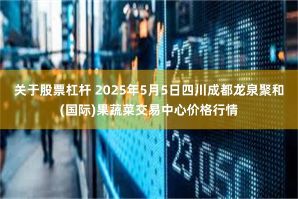 关于股票杠杆 2025年5月5日四川成都龙泉聚和(国际)果蔬菜交易中心价格行情