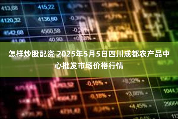 怎样炒股配资 2025年5月5日四川成都农产品中心批发市场价格行情