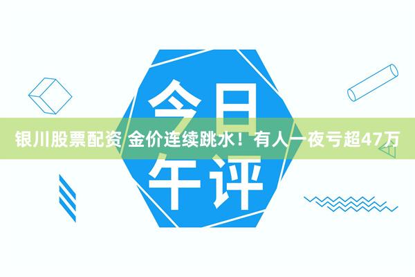 银川股票配资 金价连续跳水！有人一夜亏超47万