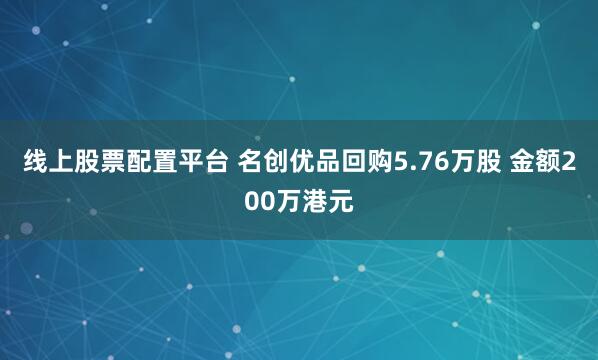 线上股票配置平台 名创优品回购5.76万股 金额200万港元