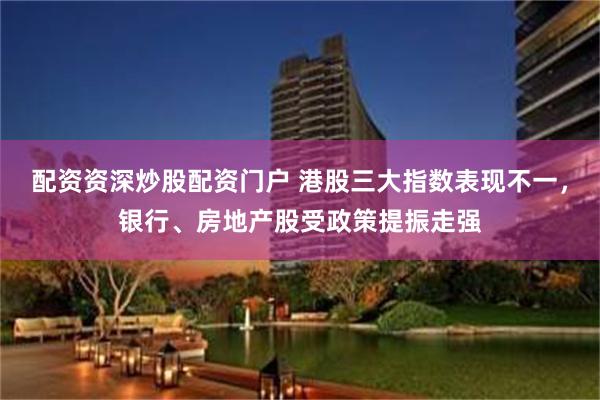 配资资深炒股配资门户 港股三大指数表现不一，银行、房地产股受政策提振走强