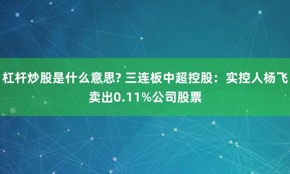 杠杆炒股是什么意思? 三连板中超控股：实控人杨飞卖出0.11%公司股票