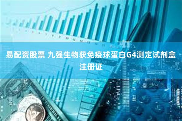 易配资股票 九强生物获免疫球蛋白G4测定试剂盒注册证
