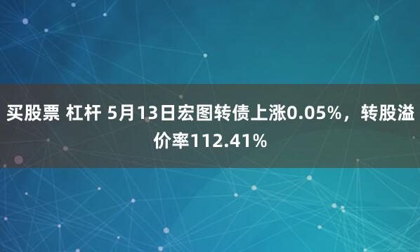 买股票 杠杆 5月13日宏图转债上涨0.05%，转股溢价率112.41%