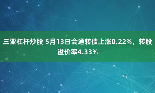 三亚杠杆炒股 5月13日会通转债上涨0.22%，转股溢价率4.33%