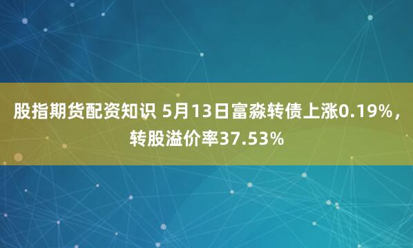 股指期货配资知识 5月13日富淼转债上涨0.19%，转股溢价率37.53%