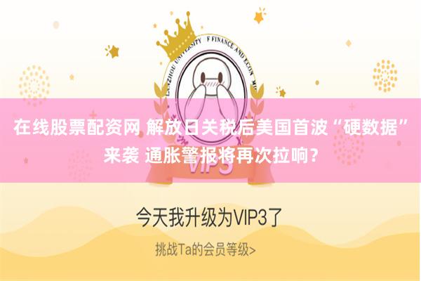 在线股票配资网 解放日关税后美国首波“硬数据”来袭 通胀警报将再次拉响？