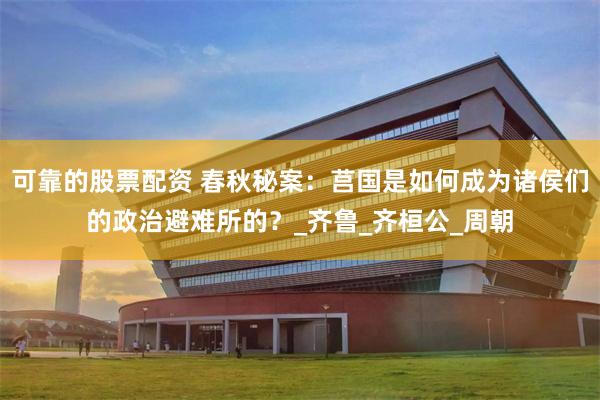 可靠的股票配资 春秋秘案：莒国是如何成为诸侯们的政治避难所的？_齐鲁_齐桓公_周朝