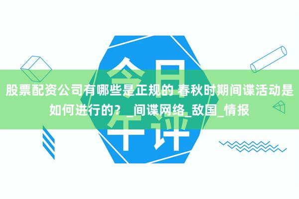 股票配资公司有哪些是正规的 春秋时期间谍活动是如何进行的？_间谍网络_敌国_情报