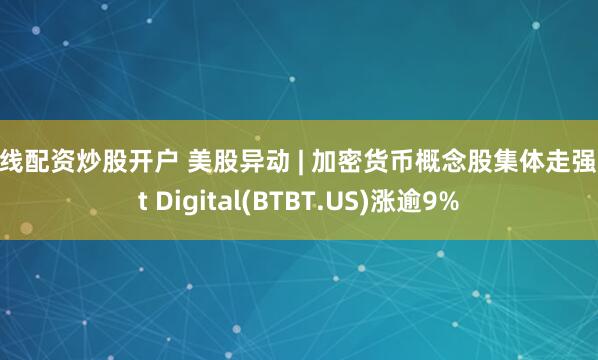 在线配资炒股开户 美股异动 | 加密货币概念股集体走强 Bit Digital(BTBT.US)涨逾9%