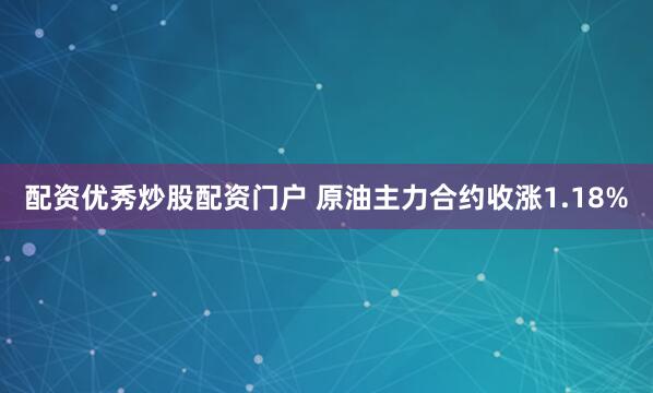 配资优秀炒股配资门户 原油主力合约收涨1.18%
