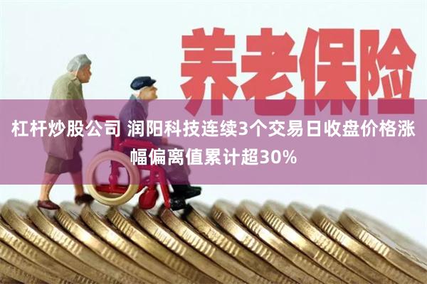 杠杆炒股公司 润阳科技连续3个交易日收盘价格涨幅偏离值累计超30%