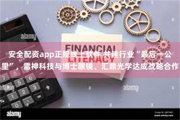 安全配资app正规线上软件 共建行业“最后一公里”，雷神科技与博士眼镜、汇鼎光学达成战略合作