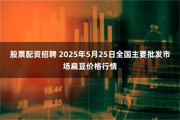 股票配资招聘 2025年5月25日全国主要批发市场扁豆价格行情