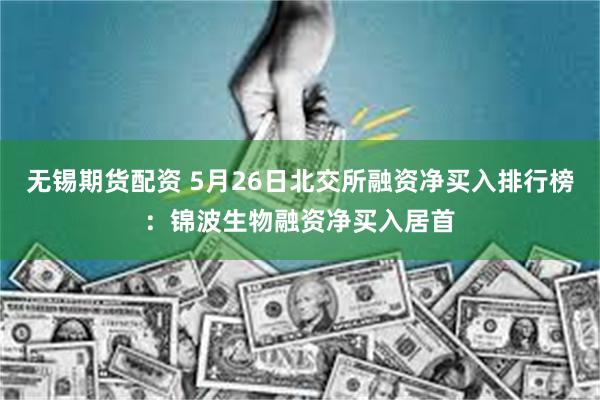 无锡期货配资 5月26日北交所融资净买入排行榜：锦波生物融资净买入居首