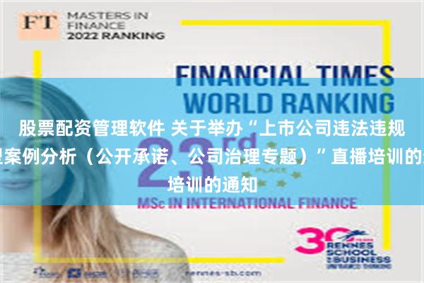 股票配资管理软件 关于举办“上市公司违法违规典型案例分析（公开承诺、公司治理专题）”直播培训的通知