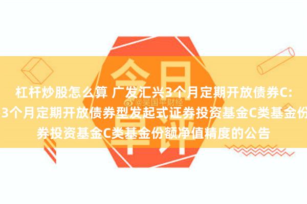 杠杆炒股怎么算 广发汇兴3个月定期开放债券C: 关于提高广发汇兴3个月定期开放债券型发起式证券投资基金C类基金份额净值精度的公告