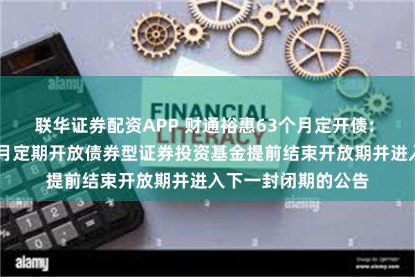 联华证券配资APP 财通裕惠63个月定开债: 关于财通裕惠63个月定期开放债券型证券投资基金提前结束开放期并进入下一封闭期的公告