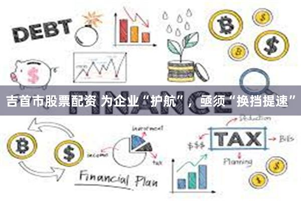 吉首市股票配资 为企业“护航”，亟须“换挡提速”