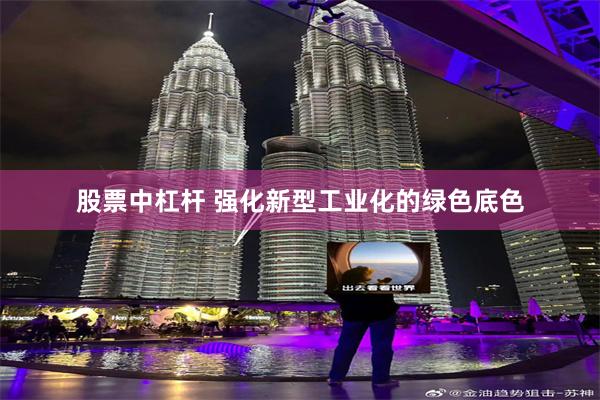 股票中杠杆 强化新型工业化的绿色底色