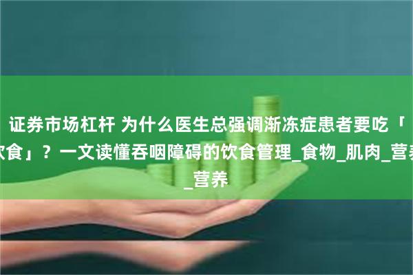 证券市场杠杆 为什么医生总强调渐冻症患者要吃「软食」？一文读懂吞咽障碍的饮食管理_食物_肌肉_营养