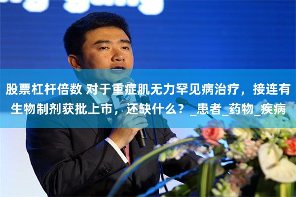 股票杠杆倍数 对于重症肌无力罕见病治疗，接连有生物制剂获批上市，还缺什么？_患者_药物_疾病