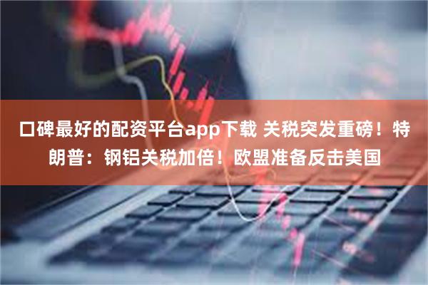 口碑最好的配资平台app下载 关税突发重磅！特朗普：钢铝关税加倍！欧盟准备反击美国