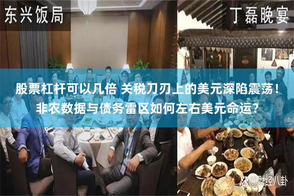 股票杠杆可以几倍 关税刀刃上的美元深陷震荡！非农数据与债务雷区如何左右美元命运？
