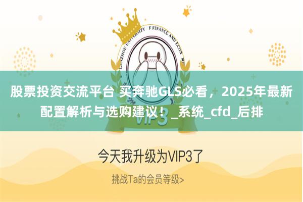 股票投资交流平台 买奔驰GLS必看，2025年最新配置解析与选购建议！_系统_cfd_后排