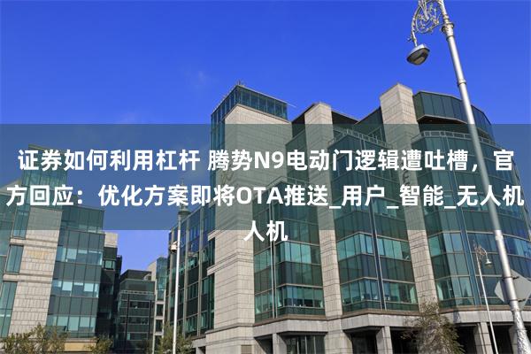 证券如何利用杠杆 腾势N9电动门逻辑遭吐槽，官方回应：优化方案即将OTA推送_用户_智能_无人机