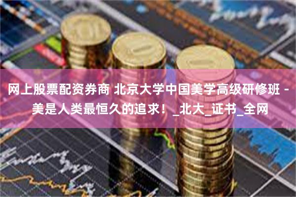 网上股票配资券商 北京大学中国美学高级研修班 - 美是人类最恒久的追求！_北大_证书_全网