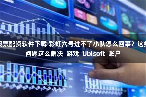 股票配资软件下载 彩虹六号进不了小队怎么回事？这类问题这么解决_游戏_Ubisoft_账户