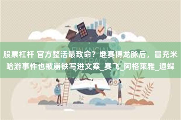 股票杠杆 官方整活最致命？继赛博龙脉后，冒充米哈游事件也被崩铁写进文案_赛飞_阿格莱雅_遐蝶