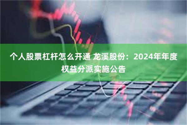 个人股票杠杆怎么开通 龙溪股份：2024年年度权益分派实施公告