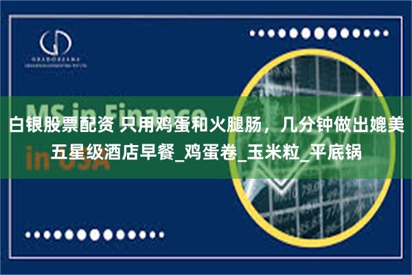 白银股票配资 只用鸡蛋和火腿肠，几分钟做出媲美五星级酒店早餐_鸡蛋卷_玉米粒_平底锅
