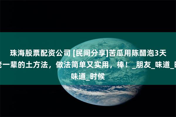 珠海股票配资公司 [民间分享]苦瓜用陈醋泡3天，老一辈的土方法，做法简单又实用，棒！_朋友_味道_时候