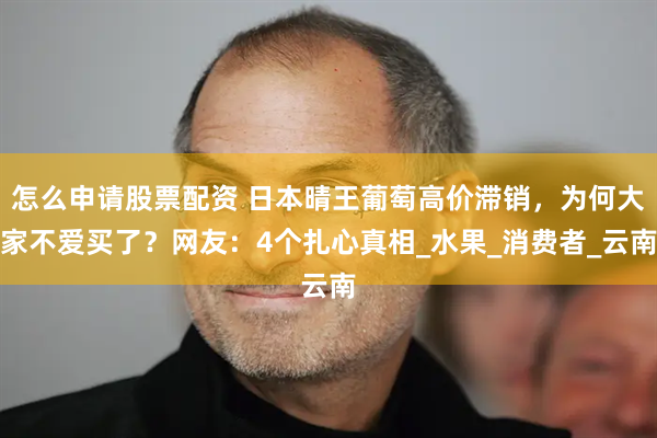 怎么申请股票配资 日本晴王葡萄高价滞销，为何大家不爱买了？网友：4个扎心真相_水果_消费者_云南