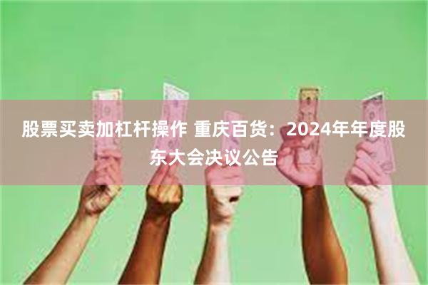 股票买卖加杠杆操作 重庆百货：2024年年度股东大会决议公告