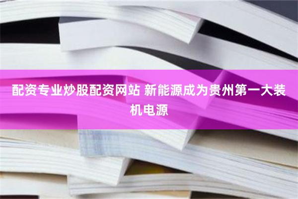 配资专业炒股配资网站 新能源成为贵州第一大装机电源