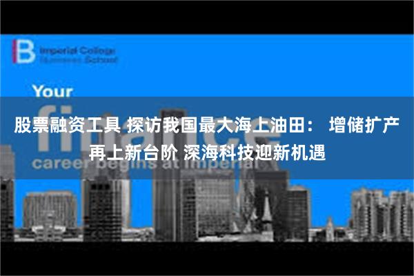 股票融资工具 探访我国最大海上油田： 增储扩产再上新台阶 深海科技迎新机遇