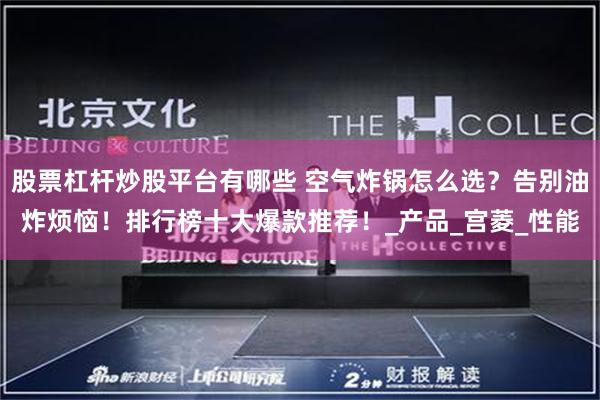 股票杠杆炒股平台有哪些 空气炸锅怎么选？告别油炸烦恼！排行榜十大爆款推荐！_产品_宫菱_性能