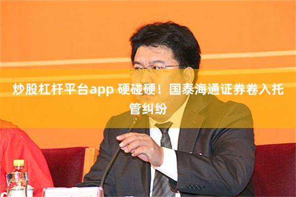 炒股杠杆平台app 硬碰硬！国泰海通证券卷入托管纠纷