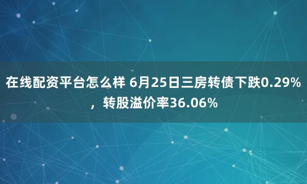 在线配资平台怎么样 6月25日三房转债下跌0.29%，转股溢价率36.06%