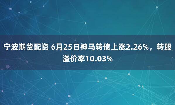 宁波期货配资 6月25日神马转债上涨2.26%，转股溢价率10.03%
