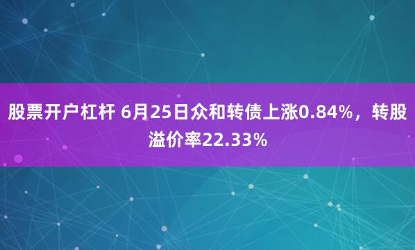 股票开户杠杆 6月25日众和转债上涨0.84%，转股溢价率22.33%