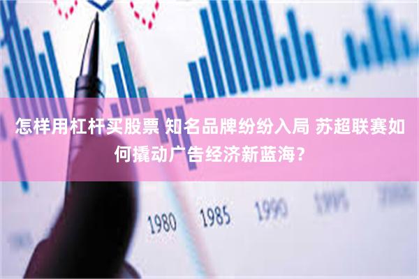 怎样用杠杆买股票 知名品牌纷纷入局 苏超联赛如何撬动广告经济新蓝海？