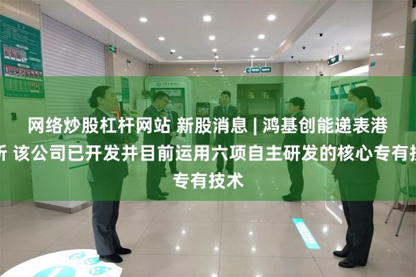 网络炒股杠杆网站 新股消息 | 鸿基创能递表港交所 该公司已开发并目前运用六项自主研发的核心专有技术