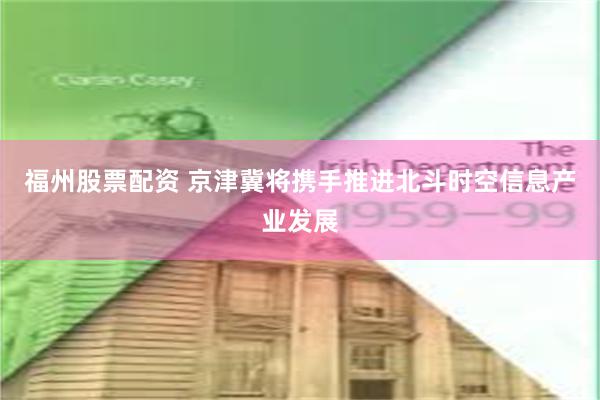 福州股票配资 京津冀将携手推进北斗时空信息产业发展