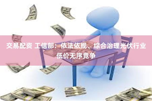 交易配资 工信部：依法依规、综合治理光伏行业低价无序竞争