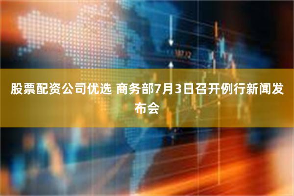 股票配资公司优选 商务部7月3日召开例行新闻发布会